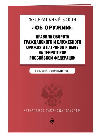 Федеральный закон "Об оружии". Правила оборота гражданского и служебного оружия и патронов к нему на территории РФ. Тексты с изм. на 2017 год Федеральный закон "Об оружии". Правила оборота гражданского и служебного оружия и патронов к нему на территории РФ. Тексты с изм. на 2017 год