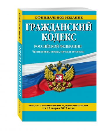Гражданский кодекс Российской Федерации. Части первая, вторая, третья и четвертая : текст с изм. и доп. на 25 марта 2017 г. Гражданский кодекс Российской Федерации. Части первая, вторая, третья и четвертая : текст с изм. и доп. на 25 марта 2017 г.
