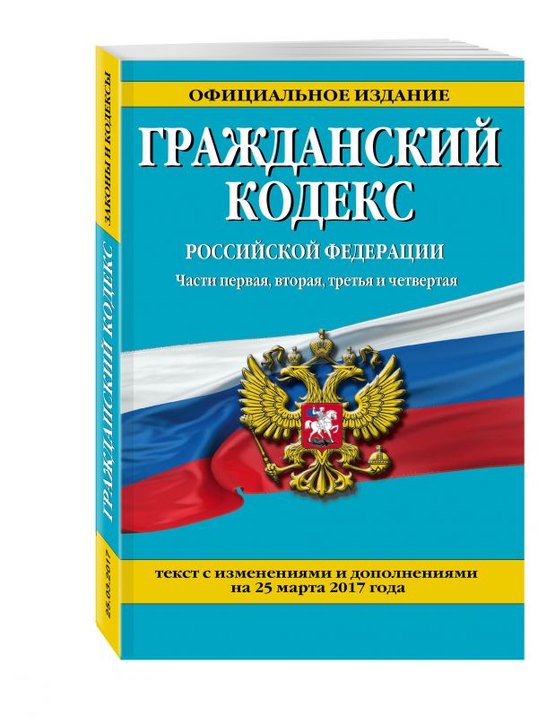 Гражданский кодекс Российской Федерации. Части первая, вторая, третья и четвертая : текст с изм. и доп. на 25 марта 2017 г. Гражданский кодекс Российской Федерации. Части первая, вторая, третья и четвертая : текст с изм. и доп. на 25 марта 2017 г.