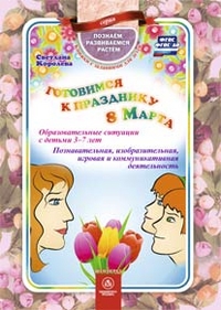 Готовимся к празднику 8 Марта: образовательные ситуации с детьми 3-7 лет. Познавательная, изобразительная, игровая и коммуникативная деятельность Готовимся к празднику 8 Марта: образовательные ситуации с детьми 3-7 лет. Познавательная, изобразительная, игровая и коммуникативная деятельность Королева С.