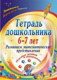 Тетрадь дошкольника 6-7 лет. Развиваем математические представления: игровые задания и упражнения Тетрадь дошкольника 6-7 лет. Развиваем математические представления: игровые задания и упражнения Рыбникова О. М.