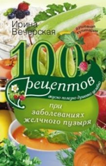 100 рецептов при заболеваниях желчного пузыря. Вкусно, полезно, душевно, целебно 100 рецептов при заболеваниях желчного пузыря. Вкусно, полезно, душевно, целебно Вечерская И