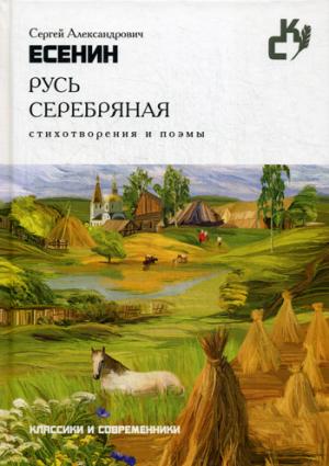 Русь серебряная. Стихотворения и поэмы. (Классики и севременники). Есенин С.А. Русь серебряная. Стихотворения и поэмы. (Классики и севременники). Есенин С.А. Есенин С.А.