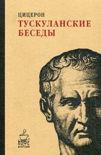 Тускуланские беседы. (Кофе с мудрецами). Цицерон М.Т. Тускуланские беседы. (Кофе с мудрецами). Цицерон М.Т. Цицерон М.Т.