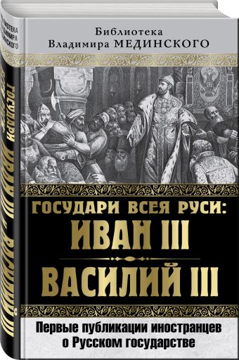 

Государи всея Руси: Иван III и Василий III. Первые публикации иностранцев о Русском государстве