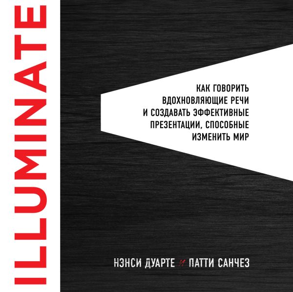 Illuminate: как говорить вдохновляющие речи и создавать эффективные презентации, способные изменить историю. Дуарте Нэнси, Санчес Патти