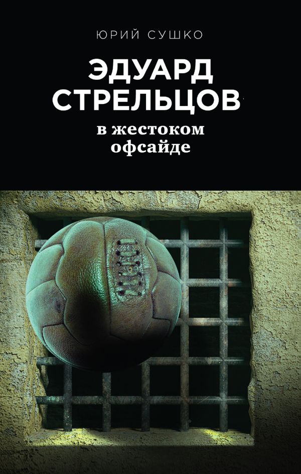 Эдуард Стрельцов: в жестоком офсайде. Сушко Юрий Михайлович