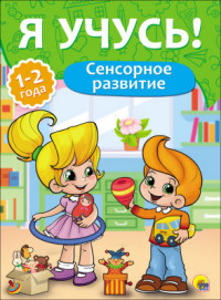 Я УЧУСЬ! ДЛЯ ДЕТЕЙ ОТ 1 ГОДА ДО 2 ЛЕТ. СЕНСОРНОЕ РАЗВИТИЕ Я УЧУСЬ! ДЛЯ ДЕТЕЙ ОТ 1 ГОДА ДО 2 ЛЕТ. СЕНСОРНОЕ РАЗВИТИЕ Бурак Елена