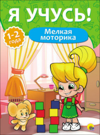 Я УЧУСЬ! ДЛЯ ДЕТЕЙ ОТ 1 ГОДА ДО 2 ЛЕТ. МЕЛКАЯ МОТОРИКА Я УЧУСЬ! ДЛЯ ДЕТЕЙ ОТ 1 ГОДА ДО 2 ЛЕТ. МЕЛКАЯ МОТОРИКА Бурак Елена