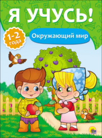 Я УЧУСЬ! ДЛЯ ДЕТЕЙ ОТ 1 ГОДА ДО 2 ЛЕТ. ОКРУЖАЮЩИЙ МИР Я УЧУСЬ! ДЛЯ ДЕТЕЙ ОТ 1 ГОДА ДО 2 ЛЕТ. ОКРУЖАЮЩИЙ МИР Бурак Елена