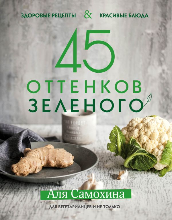 Zakazat.ru: 45 оттенков зеленого. Здоровые рецепты и красивые блюда. Для вегетарианцев и не только. Самохина Аля Игоревна