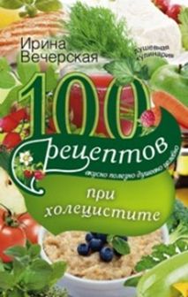 100 рецептов при холецистите. Вкусно, полезно, душевно, целебно 100 рецептов при холецистите. Вкусно, полезно, душевно, целебно Вечерская И