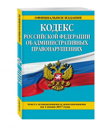 Кодекс Российской Федерации об административных правонарушениях : текст с изм. и доп. на 1 июня 2017 г. Кодекс Российской Федерации об административных правонарушениях : текст с изм. и доп. на 1 июня 2017 г.