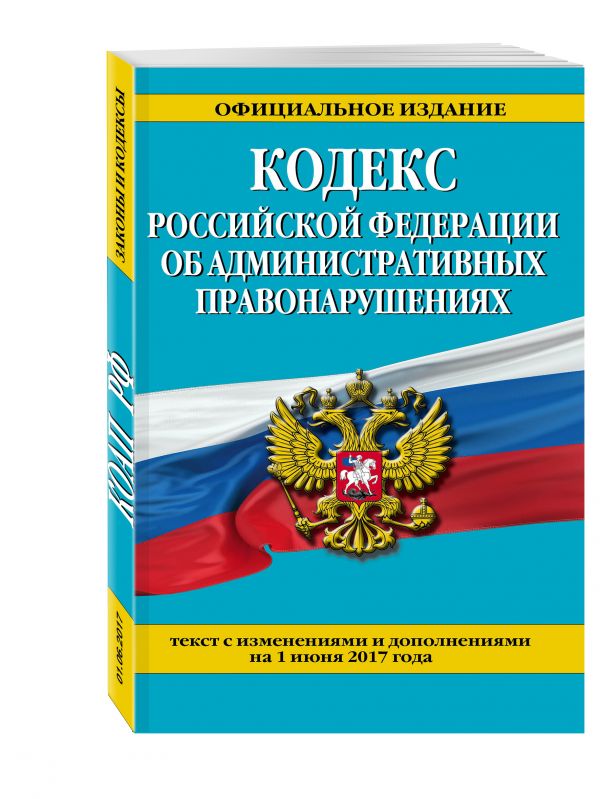 Кодекс Российской Федерации об административных правонарушениях : текст с изм. и доп. на 1 июня 2017 г. Кодекс Российской Федерации об административных правонарушениях : текст с изм. и доп. на 1 июня 2017 г.