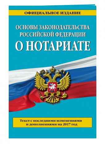 

Основы законодательства Российской Федерации о нотариате: текст с посл. изм. и доп. на 2017 г.