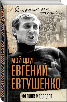Мой друг – Евгений Евтушенко. Когда поэзия собирала стадионы…