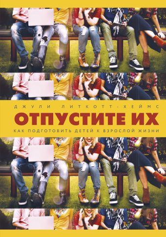 Отпустите их. Как подготовить детей к взрослой жизни Отпустите их. Как подготовить детей к взрослой жизни Джули Литкотт-Хеймс