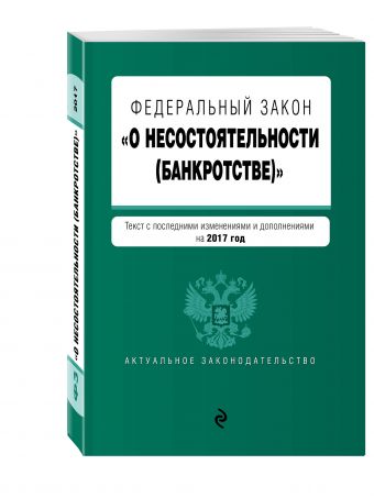 Федеральный закон "О несостоятельности (банкротстве)" : текст с посл. изм. и доп. на 2017 г. Федеральный закон "О несостоятельности (банкротстве)" : текст с посл. изм. и доп. на 2017 г.