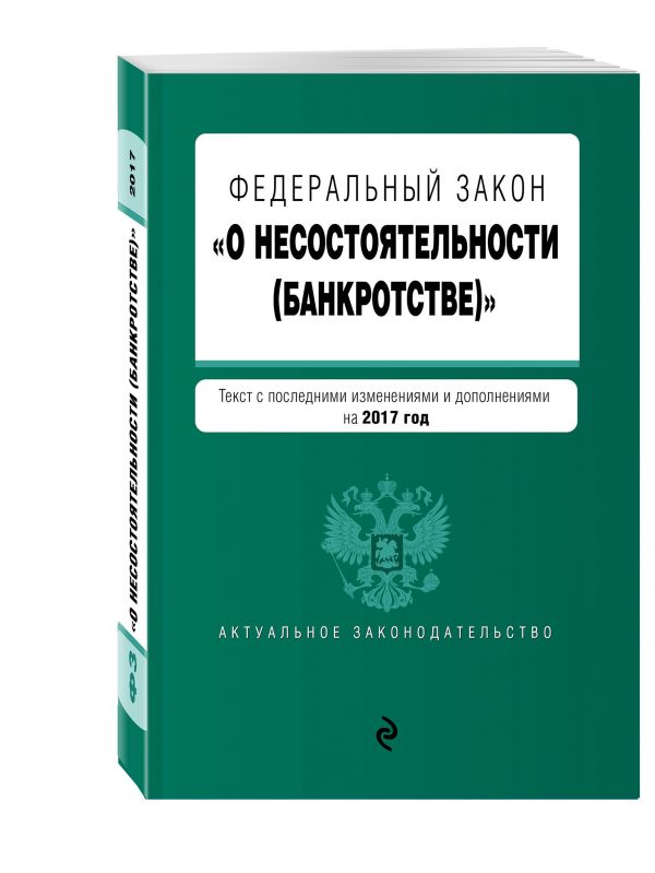 Федеральный закон "О несостоятельности (банкротстве)" : текст с посл. изм. и доп. на 2017 г. Федеральный закон "О несостоятельности (банкротстве)" : текст с посл. изм. и доп. на 2017 г.