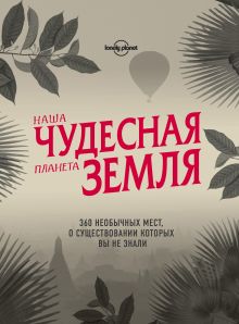 Купить Наша чудесная планета Земля. 360 необычных мест, о существовании которых вы не знали — Фото