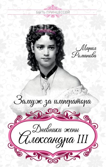 Романова Мария Федоровна Замуж за императора. Дневники жены Александра III