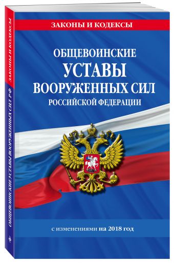 Общевоинские уставы Вооруженных Сил Российской Федерации с Уставом военной полиции с изменениями на 2018 год Общевоинские уставы Вооруженных Сил Российской Федерации с Уставом военной полиции с изменениями на 2018 год