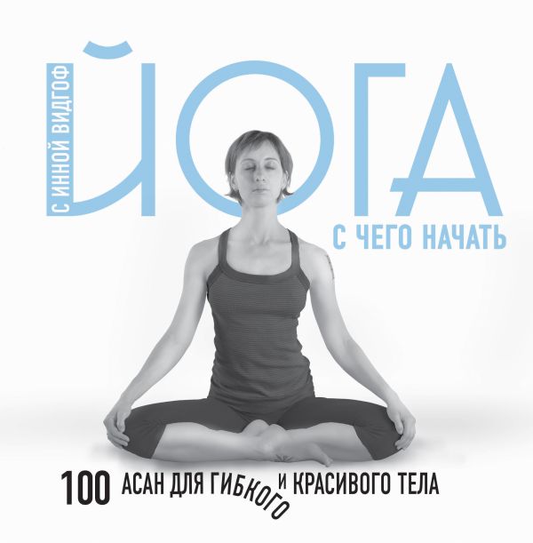 Йога. С чего начать. 100 асан для гибкого и красивого тела. Видгоф Инна Леонидовна