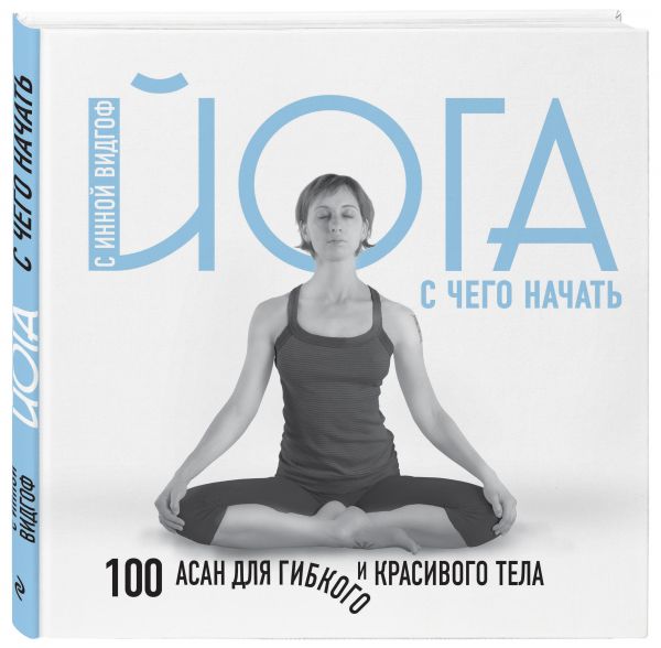 Йога. С чего начать. 100 асан для гибкого и красивого тела Йога. С чего начать. 100 асан для гибкого и красивого тела Видгоф И.Л.