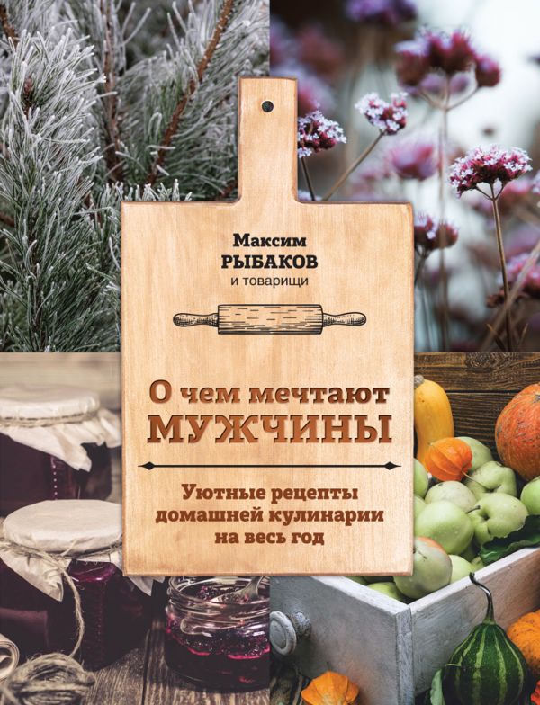 Zakazat.ru: О чем мечтают мужчины. Уютные рецепты домашней кулинарии на весь год. Рыбаков Максим