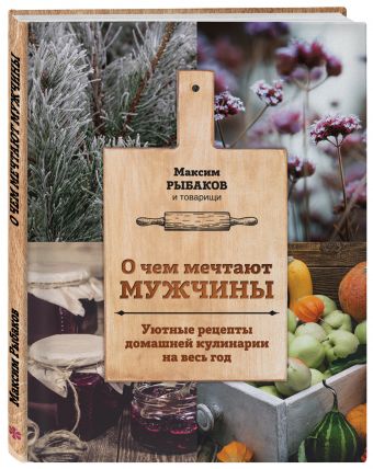 О чем мечтают мужчины. Уютные рецепты домашней кулинарии на весь год О чем мечтают мужчины. Уютные рецепты домашней кулинарии на весь год Максим Рыбаков