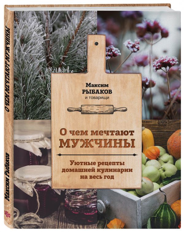 О чем мечтают мужчины. Уютные рецепты домашней кулинарии на весь год О чем мечтают мужчины. Уютные рецепты домашней кулинарии на весь год Максим Рыбаков