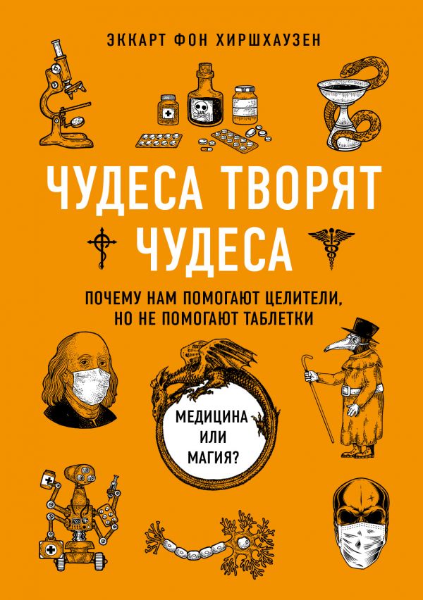 Чудеса творят чудеса. Почему нам помогают целители, но не помогают таблетки. фон Хиршхаузен Эккарт