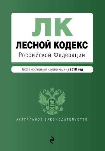 Лесной кодекс Российской Федерации. Текст с посл. изм. на 2018 год