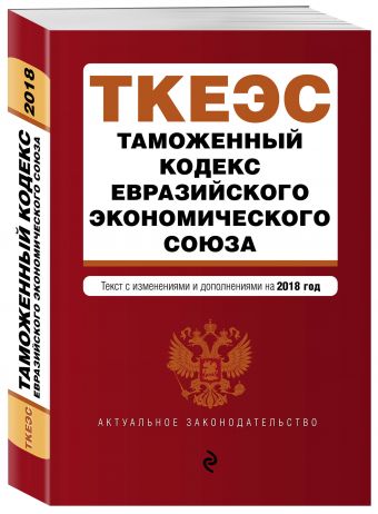 Таможенный кодекс Евразийского экономического союза. Текст с изм. и доп. на 2018 г. Таможенный кодекс Евразийского экономического союза. Текст с изм. и доп. на 2018 г.