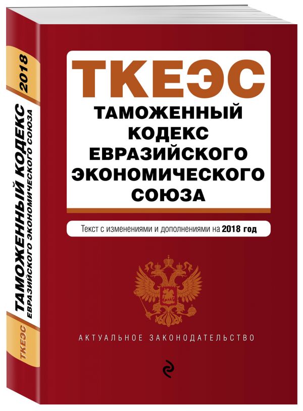 Таможенный кодекс Евразийского экономического союза. Текст с изм. и доп. на 2018 г. Таможенный кодекс Евразийского экономического союза. Текст с изм. и доп. на 2018 г.