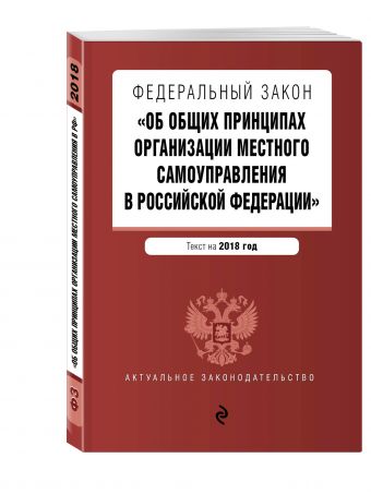 Федеральный закон "Об общих принципах организации местного самоуправления в Российской Федерации". Текст с изм. и доп. на 2018 г. Федеральный закон "Об общих принципах организации местного самоуправления в Российской Федерации". Текст с изм. и доп. на 2018 г.