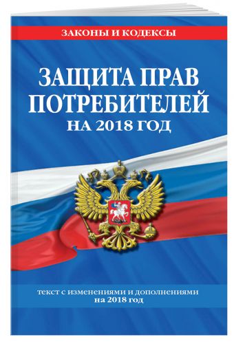 Закон РФ "О защите прав потребителей": текст с посл. изм. на 2018 год Закон РФ "О защите прав потребителей": текст с посл. изм. на 2018 год