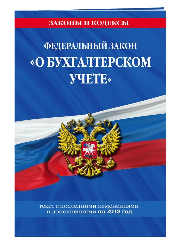 Федеральный закон "О бухгалтерском учете": текст с посл. изм. и доп. на 2018 год Федеральный закон "О бухгалтерском учете": текст с посл. изм. и доп. на 2018 год