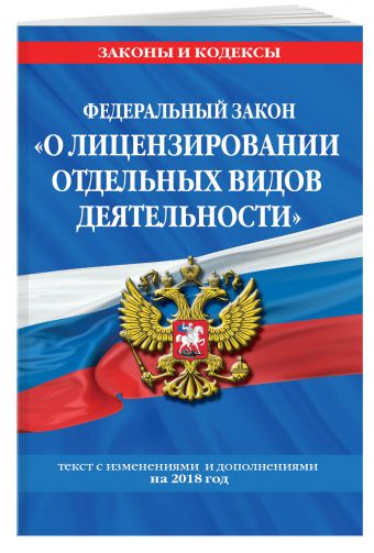 Федеральный закон "О лицензировании отдельных видов деятельности": текст с посл. изм. и доп. на 2018 г. Федеральный закон "О лицензировании отдельных видов деятельности": текст с посл. изм. и доп. на 2018 г.