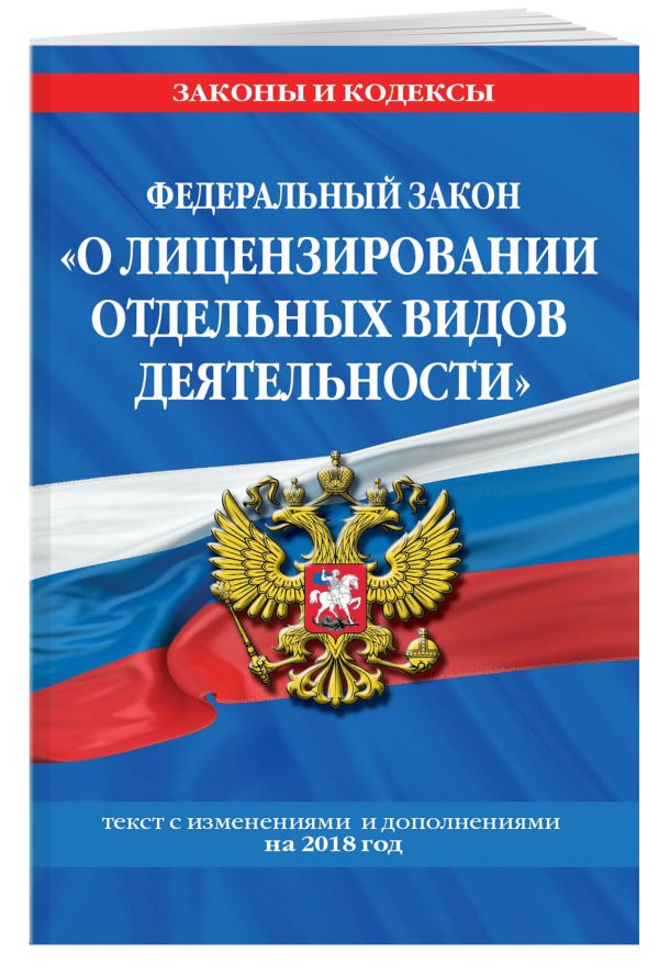 Федеральный закон "О лицензировании отдельных видов деятельности": текст с посл. изм. и доп. на 2018 г. Федеральный закон "О лицензировании отдельных видов деятельности": текст с посл. изм. и доп. на 2018 г.