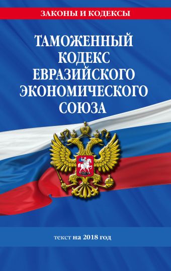 Таможенный кодекс Евразийского экономического союза: текст на 2018 год договор о евразийском экономическом союзе