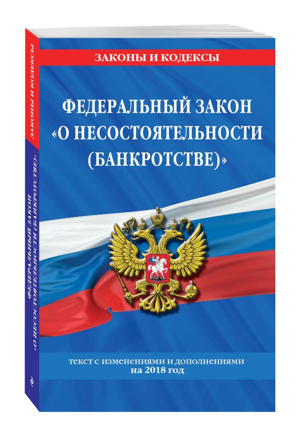 Федеральный закон "О несостоятельности (банкротстве)": текст с посл. изм. и доп. на 2018 г. Федеральный закон "О несостоятельности (банкротстве)": текст с посл. изм. и доп. на 2018 г.