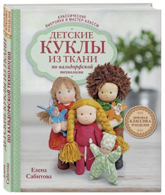 Детские куклы из ткани по вальдорфской технологии. Классические выкройки и мастер-классы Детские куклы из ткани по вальдорфской технологии. Классические выкройки и мастер-классы Сабитова Е.Г.