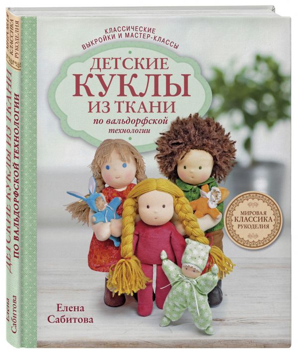 Детские куклы из ткани по вальдорфской технологии. Классические выкройки и мастер-классы Детские куклы из ткани по вальдорфской технологии. Классические выкройки и мастер-классы Сабитова Е.Г.
