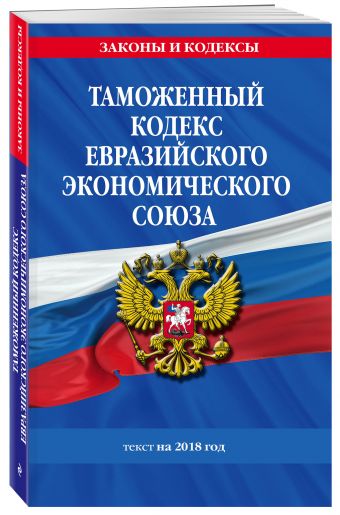 

Таможенный кодекс Евразийского экономического союза: текст на 2018 г.