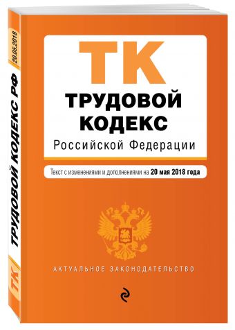 

Трудовой кодекс Российской Федерации. Текст с изм. и доп. на 20 мая 2018 г.