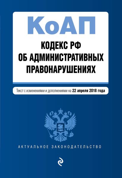 Кодекс Российской Федерации об административных правонарушениях. Текст с изм. и доп. на 22 апреля 2018 г. - фото 1
