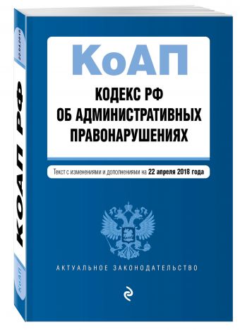 

Кодекс Российской Федерации об административных правонарушениях. Текст с изм. и доп. на 22 апреля 2018 г.