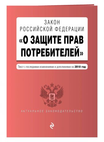 

Закон РФ "О защите прав потребителей". Текст с последними изм. и доп. на 2018 г.