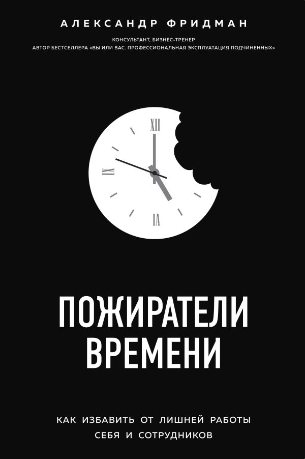 Пожиратели времени. Как избавить от лишней работы себя и сотрудников. Фридман Александр Семенович